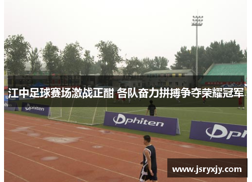江中足球赛场激战正酣 各队奋力拼搏争夺荣耀冠军