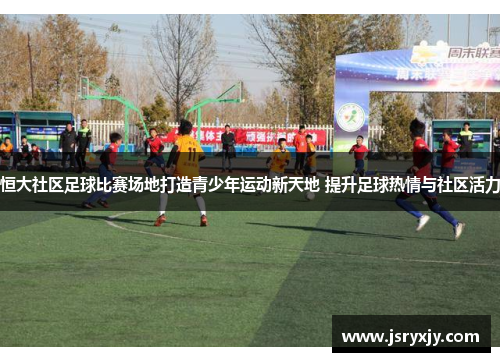 恒大社区足球比赛场地打造青少年运动新天地 提升足球热情与社区活力