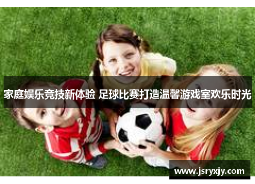 家庭娱乐竞技新体验 足球比赛打造温馨游戏室欢乐时光