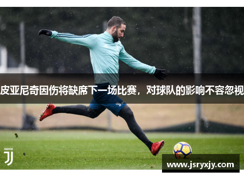 皮亚尼奇因伤将缺席下一场比赛，对球队的影响不容忽视