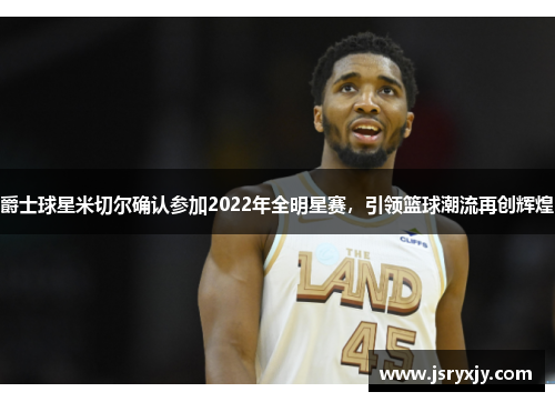 爵士球星米切尔确认参加2022年全明星赛，引领篮球潮流再创辉煌