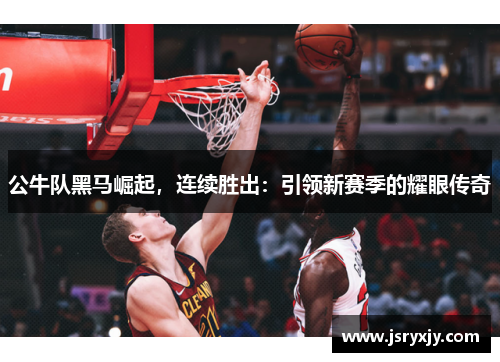 公牛队黑马崛起，连续胜出：引领新赛季的耀眼传奇
