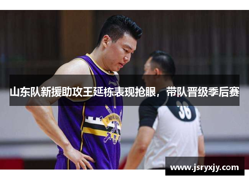 山东队新援助攻王延栋表现抢眼，带队晋级季后赛