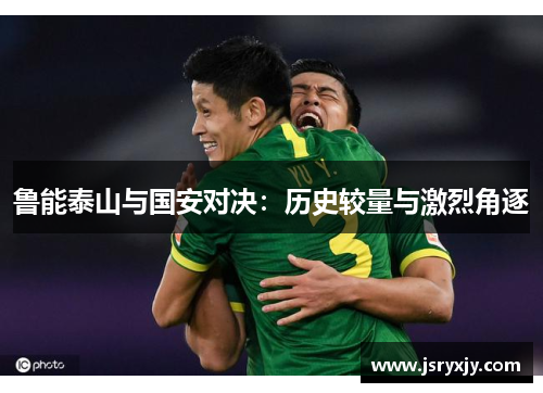 鲁能泰山与国安对决：历史较量与激烈角逐