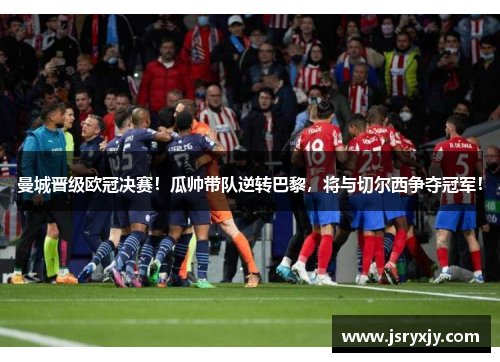 曼城晋级欧冠决赛！瓜帅带队逆转巴黎，将与切尔西争夺冠军！