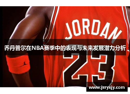 乔丹普尔在NBA赛季中的表现与未来发展潜力分析