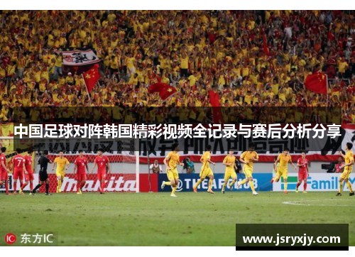 中国足球对阵韩国精彩视频全记录与赛后分析分享