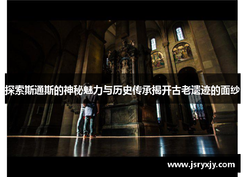 探索斯通斯的神秘魅力与历史传承揭开古老遗迹的面纱