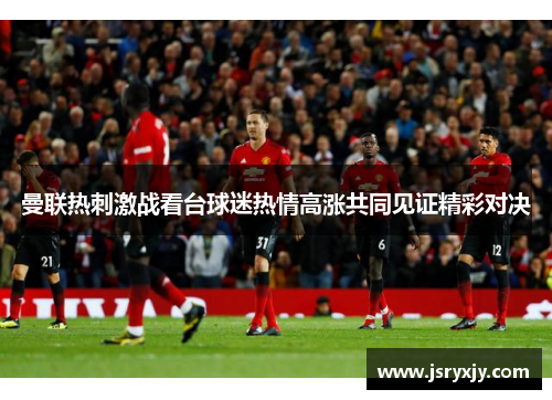 曼联热刺激战看台球迷热情高涨共同见证精彩对决
