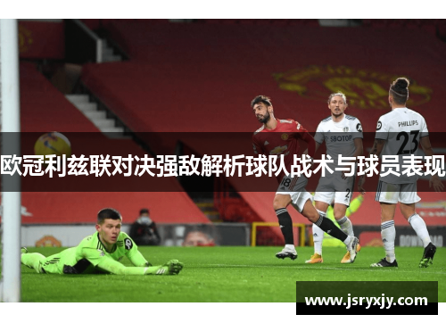 欧冠利兹联对决强敌解析球队战术与球员表现