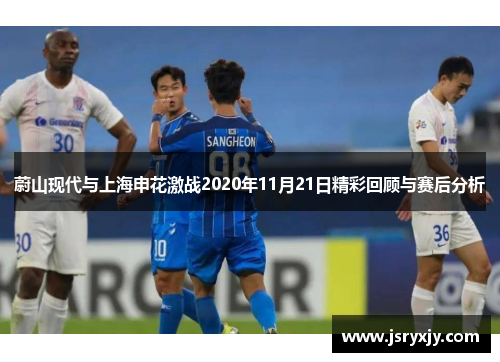 蔚山现代与上海申花激战2020年11月21日精彩回顾与赛后分析