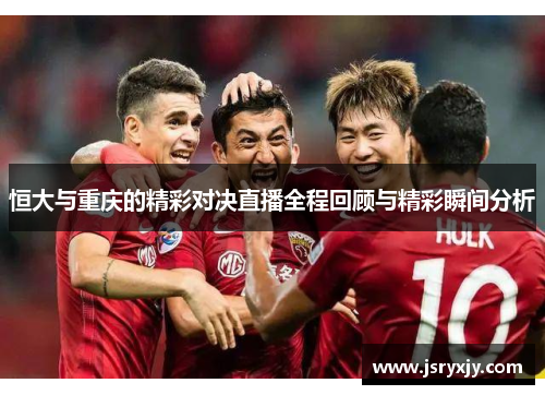恒大与重庆的精彩对决直播全程回顾与精彩瞬间分析