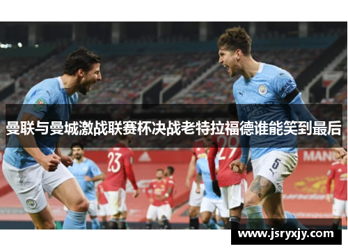 曼联与曼城激战联赛杯决战老特拉福德谁能笑到最后