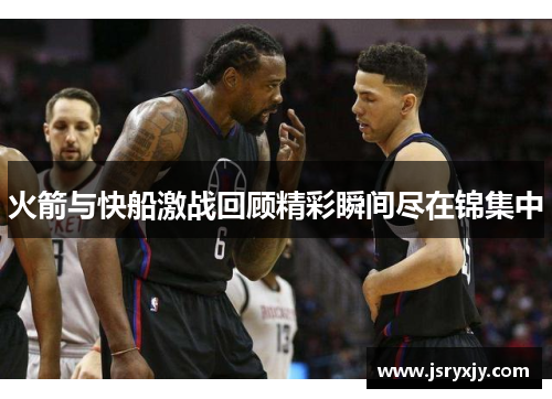 火箭与快船激战回顾精彩瞬间尽在锦集中