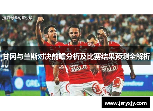 甘冈与兰斯对决前瞻分析及比赛结果预测全解析