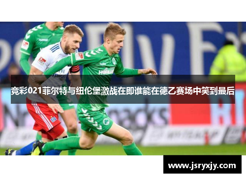 竞彩021菲尔特与纽伦堡激战在即谁能在德乙赛场中笑到最后