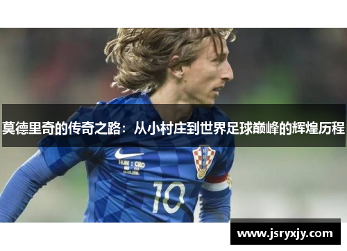 莫德里奇的传奇之路：从小村庄到世界足球巅峰的辉煌历程