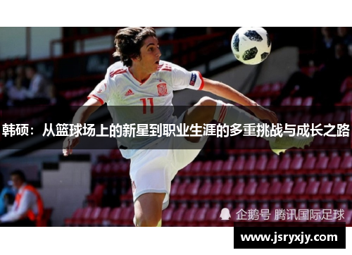 韩硕：从篮球场上的新星到职业生涯的多重挑战与成长之路